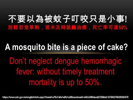 A mosquito bite is a piece of cake? Don’t neglect dengue hemorrhagic fever: without timely treatment mortality is up to 50%. 不要以為被蚊子叮咬只是小事 ! 別輕忽登革熱，若未及時就醫治療，死亡率可達.