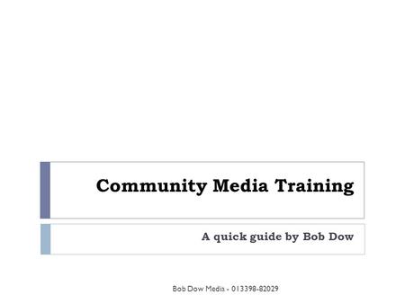 Community Media Training A quick guide by Bob Dow Bob Dow Media - 013398-82029.