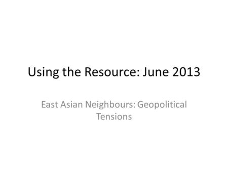 Using the Resource: June 2013 East Asian Neighbours: Geopolitical Tensions.