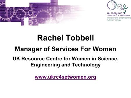 Rachel Tobbell Manager of Services For Women UK Resource Centre for Women in Science, Engineering and Technology www.ukrc4setwomen.org www.ukrc4setwomen.org.