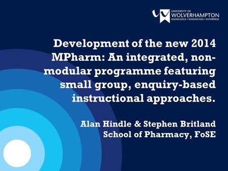 Development of the new 2014 MPharm: An integrated, non- modular programme featuring small group, enquiry-based instructional approaches. Alan Hindle &