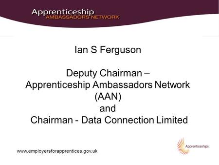 Www.employersforapprentices.gov.uk Ian S Ferguson Deputy Chairman – Apprenticeship Ambassadors Network (AAN) and Chairman - Data Connection Limited.