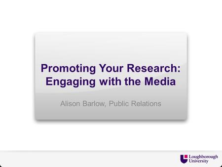 Promoting Your Research: Engaging with the Media Alison Barlow, Public Relations.