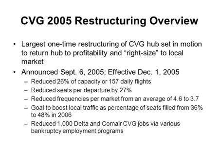 CVG 2005 Restructuring Overview Largest one-time restructuring of CVG hub set in motion to return hub to profitability and “right-size” to local market.