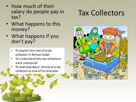 Tax Collectors How much of their salary do people pay in tax? What happens to this money? What happens if you don’t pay? To explain the role of a tax collector.