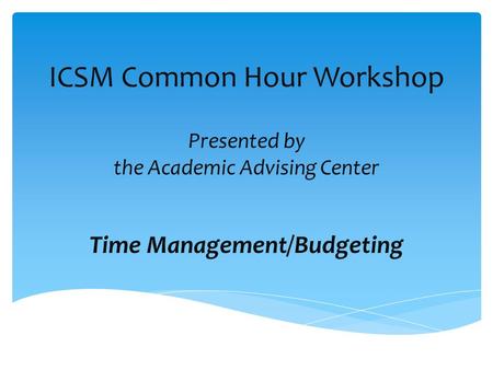 ICSM Common Hour Workshop Presented by the Academic Advising Center Time Management/Budgeting.