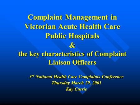 Complaint Management in Victorian Acute Health Care Public Hospitals & the key characteristics of Complaint Liaison Officers 3 rd National Health Care.
