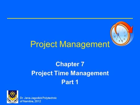 Dr. Jana Jagodick Polytechnic of Namibia, 2012 Project Management Chapter 7 Project Time Management Part 1.