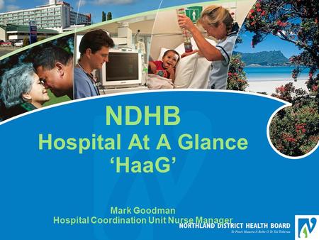 NDHB Hospital At A Glance ‘HaaG’ Mark Goodman Hospital Coordination Unit Nurse Manager.