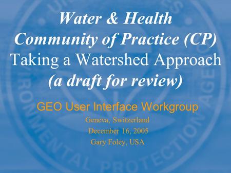 Water & Health Community of Practice (CP) Taking a Watershed Approach (a draft for review) GEO User Interface Workgroup Geneva, Switzerland December 16,
