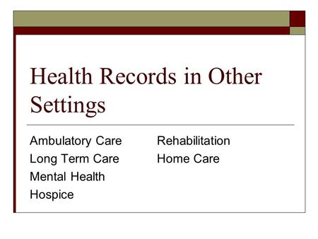Health Records in Other Settings Ambulatory CareRehabilitation Long Term CareHome Care Mental Health Hospice.