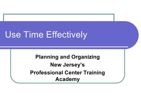 Use Time Effectively Planning and Organizing New Jersey’s Professional Center Training Academy.