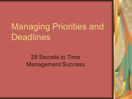Managing Priorities and Deadlines 28 Secrets to Time Management Success.