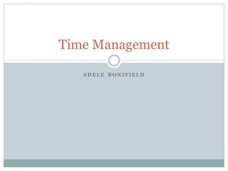ADELE BONIFIELD Time Management. You’ve Got the Time Know exactly what you want  State your wants and specific goals Know how to get what you want 