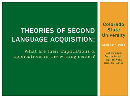 Colorado State University April 12 th, 2014 Leslie Davis Devon Jancin Moriah Kent Kristen Foster THEORIES OF SECOND LANGUAGE ACQUISITION: What are their.