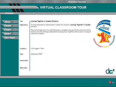 VIRTUAL CLASSROOM TOUR Documents Web Links Innovative Teachers Date Title Creator/s Homepage Objective/s Learning Together in Dundee Initiative To raise.