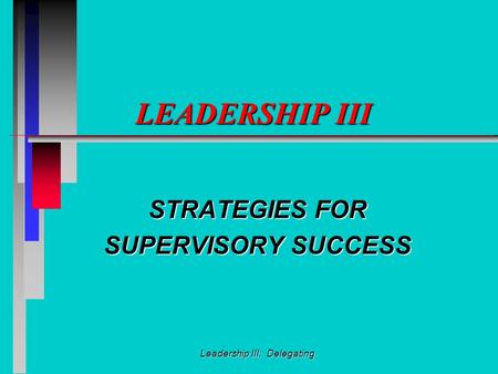 Leadership III: Delegating LEADERSHIP III STRATEGIES FOR SUPERVISORY SUCCESS.