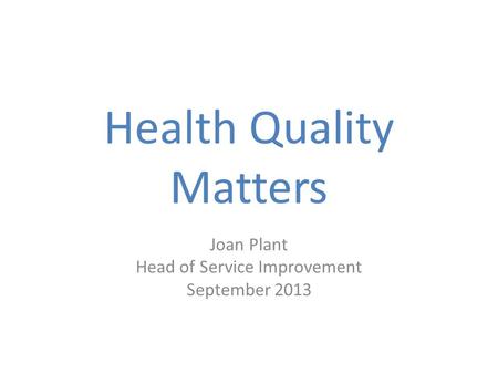 Health Quality Matters Joan Plant Head of Service Improvement September 2013.