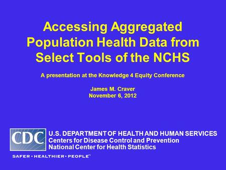 Accessing Aggregated Population Health Data from Select Tools of the NCHS A presentation at the Knowledge 4 Equity Conference James M. Craver November.