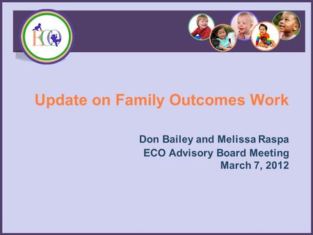 Update on Family Outcomes Work Don Bailey and Melissa Raspa ECO Advisory Board Meeting March 7, 2012.
