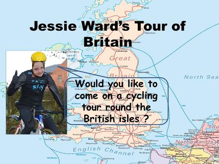 Jessie Ward’s Tour of Britain Would you like to come on a cycling tour round the British isles ?