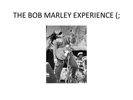 THE BOB MARLEY EXPERIENCE (;. WHEN DID IT ALL HAPPEN? On February 6 1945, the Jamaican singer- songwriter and musician, Nesta Robert Marley also known.