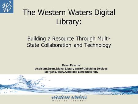 The Western Waters Digital Library: Building a Resource Through Multi- State Collaboration and Technology Dawn Paschal Assistant Dean, Digital Library.