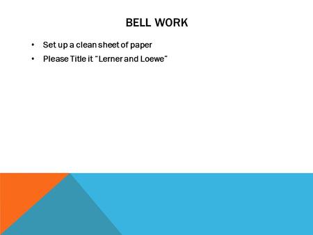 BELL WORK Set up a clean sheet of paper Please Title it “Lerner and Loewe”