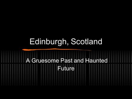 Edinburgh, Scotland A Gruesome Past and Haunted Future.
