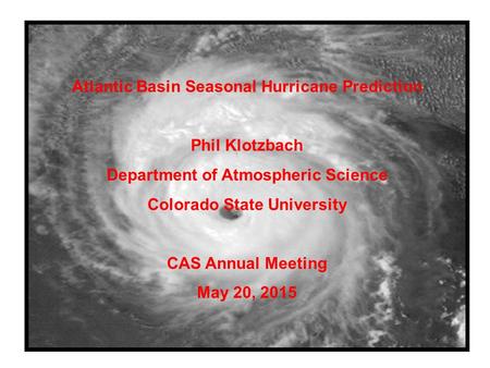 Atlantic Basin Seasonal Hurricane Prediction Phil Klotzbach Department of Atmospheric Science Colorado State University CAS Annual Meeting May 20, 2015.
