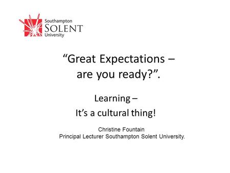 “Great Expectations – are you ready?”. Learning – It’s a cultural thing! Christine Fountain Principal Lecturer Southampton Solent University.