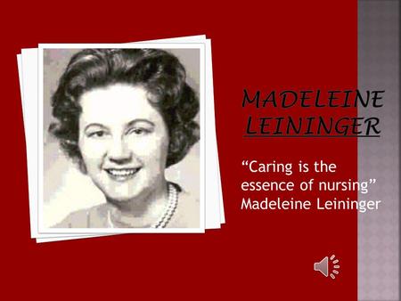 Madeleine Leininger “Caring is the essence of nursing” Madeleine Leininger I chose nursing theorist Madeleine Leininger was born July 13th 1925 and had.