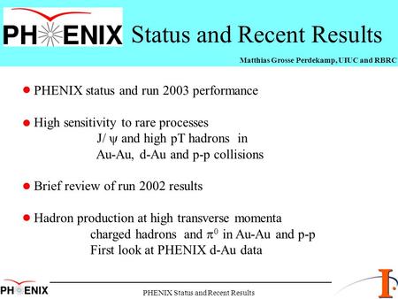 PHENIX Status and Recent Results Status and Recent Results Matthias Grosse Perdekamp, UIUC and RBRC PHENIX status and run 2003 performance High sensitivity.