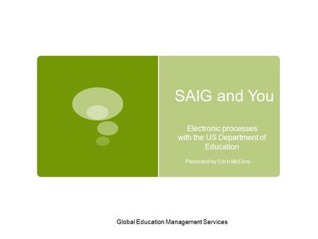 Global Education Management Services SAIG and You Electronic processes with the US Department of Education Presented by Erich McElroy.