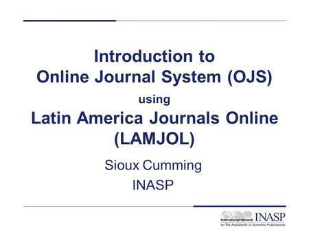 Introduction to Online Journal System (OJS) using Latin America Journals Online (LAMJOL) Sioux Cumming INASP.