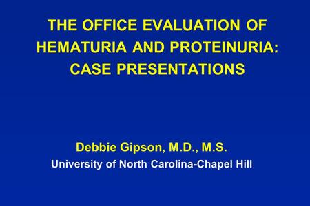 THE OFFICE EVALUATION OF HEMATURIA AND PROTEINURIA: CASE PRESENTATIONS Debbie Gipson, M.D., M.S. University of North Carolina-Chapel Hill.