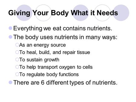Giving Your Body What it Needs Everything we eat contains nutrients. The body uses nutrients in many ways:  As an energy source  To heal, build, and.