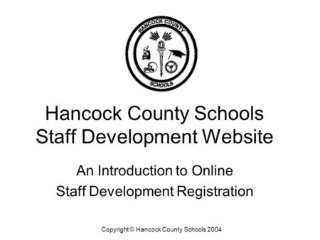 Hancock County Schools Staff Development Website An Introduction to Online Staff Development Registration Copyright © Hancock County Schools 2004.