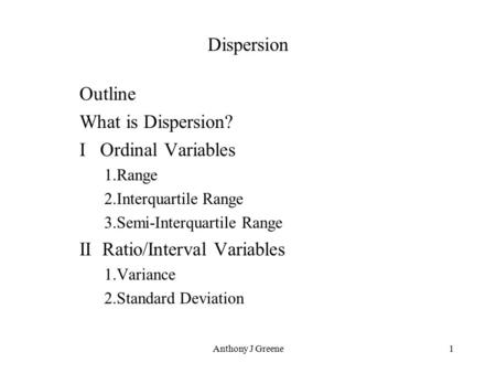 Anthony J Greene1 Dispersion Outline What is Dispersion? I Ordinal Variables 1.Range 2.Interquartile Range 3.Semi-Interquartile Range II Ratio/Interval.