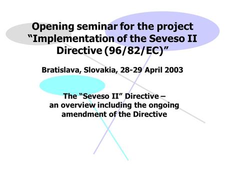 Opening seminar for the project “Implementation of the Seveso II Directive (96/82/EC)” Bratislava, Slovakia, 28-29 April 2003 The “Seveso II” Directive.