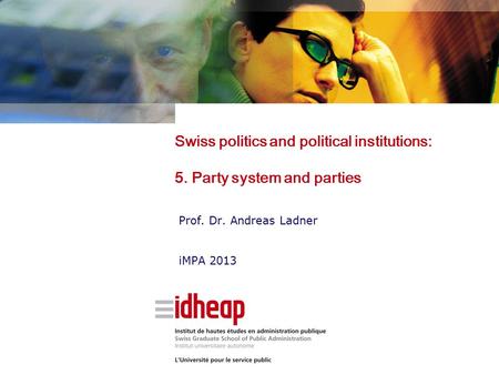 Swiss politics and political institutions: 5. Party system and parties Prof. Dr. Andreas Ladner iMPA 2013.