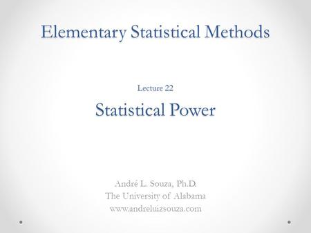 Elementary Statistical Methods André L. Souza, Ph.D. The University of Alabama www.andreluizsouza.com Lecture 22 Statistical Power.