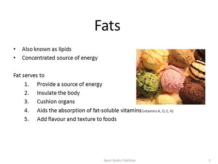 Sport Books Publisher1 Fats Also known as lipids Concentrated source of energy Fat serves to 1.Provide a source of energy 2.Insulate the body 3.Cushion.