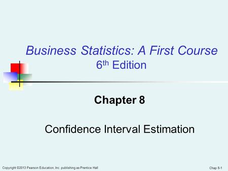 Chap 8-1 Copyright ©2013 Pearson Education, Inc. publishing as Prentice Hall Chapter 8 Confidence Interval Estimation Business Statistics: A First Course.