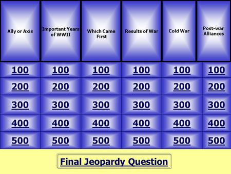 Final Jeopardy Question Ally or Axis Important Years of WWII 100 Post-war Alliances Results of WarCold War 500 400 300 200 100 200 300 400 500 400 300.