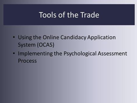 Using the Online Candidacy Application System (OCAS) Implementing the Psychological Assessment Process Tools of the Trade.