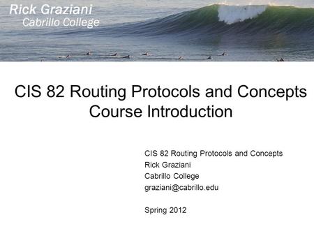 CIS 82 Routing Protocols and Concepts Course Introduction CIS 82 Routing Protocols and Concepts Rick Graziani Cabrillo College Spring.