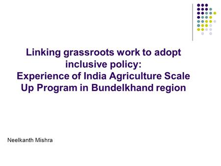 Linking grassroots work to adopt inclusive policy: Experience of India Agriculture Scale Up Program in Bundelkhand region Neelkanth Mishra.