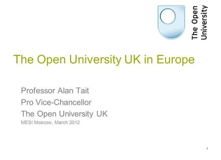 The Open University UK in Europe Professor Alan Tait Pro Vice-Chancellor The Open University UK MESI Moscow, March 2012 1.