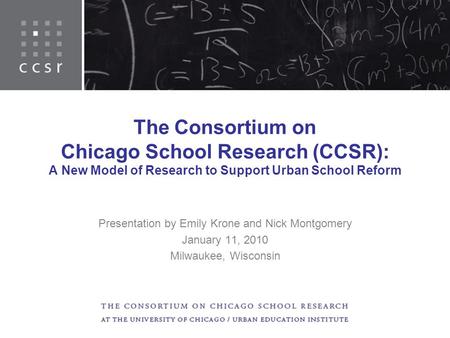 The Consortium on Chicago School Research (CCSR): A New Model of Research to Support Urban School Reform Presentation by Emily Krone and Nick Montgomery.
